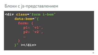 50 
Блоки с js-представлением 
<div class="form i-bem" ! 
!!!! data-bem="{ ! 
!!!!!!!form: {! 
!!!!!!!!!!p1: 'v1',! 
!!!!!!!!!!p2: 'v2',! 
!!!!!!!!!!…! 
!!!!!!!} ! 
!!!!!}" ></div> 
 