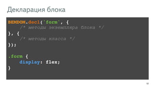 53 
Декларация блока 
BEMDOM.decl('form', {! 
/* методы экземпляра блока */ 
}, {! 
/* методы класса */ 
});! 
! 
.form {! 
display: flex;! 
} 
 