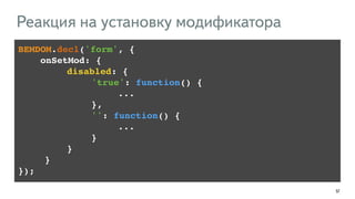 57 
Реакция на установку модификатора 
BEMDOM.decl('form', {! 
onSetMod: {! 
!!!! disabled: {! 
!!!!!!!!!!!'true': function() {! 
!!!!!!!!!!!!!!!...! 
!!!!!!!!!!!},! 
!!!!!!!!!!!'': function() {! 
!!!!!!!!!!!!!!!...! 
!!!!!!!!!!!}! 
!!!! }! 
!!!!}! 
}); 
 