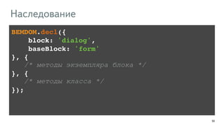 59 
Наследование 
BEMDOM.decl({! 
block: 'dialog', ! 
baseBlock: 'form'! 
}, {! 
/* методы экземпляра блока */ 
}, {! 
/* методы класса */ 
}); 
 