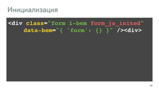 <div class="form i-bem form_js_inited" ! 
!!!! data-bem="{ 'form': {} }" /><div> 
62 
Инициализация 
 
