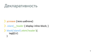 Декларативность 
9 
условие {тело шаблона} 
.island__header { display: inline-block; } 
block('island').elem('header')( 
tag()('a') 
) 
 