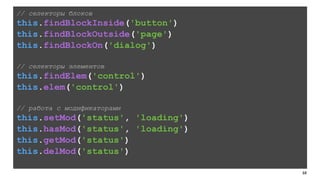 68 
// селекторы блоков 
this.findBlockInside('button') 
this.findBlockOutside('page') 
this.findBlockOn('dialog') 
! 
// селекторы элементов 
this.findElem('control') 
this.elem('control') 
! 
// работа с модификаторами 
this.setMod('status', 'loading') 
this.hasMod('status', 'loading') 
this.getMod('status') 
this.delMod('status') 
 