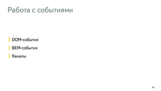 Работа с событиями 
69 
DOM-события 
BEM-события 
Каналы 
 