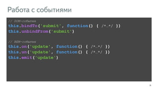 71 
Работа с событиями 
// DOM-события 
this.bindTo('submit', function() { /*…*/ }) 
this.unbindFrom('submit') 
! 
// BEM-события 
this.on('update', function() { /*…*/ }) 
this.un('update', function() { /*…*/ }) 
this.emit('update') 
 