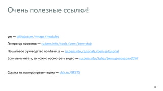 Очень полезные ссылки! 
! 
ym — github.com/ymaps/modules 
Генератор проектов — ru.bem.info/tools/bem/bem-stub 
Пошаговое руководство по i-bem.js — ru.bem.info/tutorials/bem-js-tutorial 
Если лень читать, то можно посмотреть видео — ru.bem.info/talks/bemup-moscow-2014 
! 
Ссылка на полную презентацию — clck.ru/9FST5 
73 
