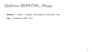 Шаблон BEMHTML. Моды 
14 
default — набор и порядок прохождения остальных мод 
tag — генерация HTML тэга 
 
