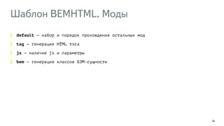 Шаблон BEMHTML. Моды 
14 
default — набор и порядок прохождения остальных мод 
tag — генерация HTML тэга 
js — наличие js и параметры 
bem — генерация классов БЭМ-сущности 
 