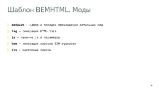 Шаблон BEMHTML. Моды 
14 
default — набор и порядок прохождения остальных мод 
tag — генерация HTML тэга 
js — наличие js и параметры 
bem — генерация классов БЭМ-сущности 
cls — кастомные классы 
 