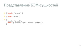 Представление БЭМ-сущностей 
15 
{ block: 'b-menu' } 
{ elem: 'item' } 
{ 
block: 'b-link', 
mods: { pseudo: 'yes', color: 'green' } 
} 
 