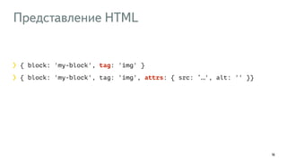 Представление HTML 
16 
{ block: 'my-block', tag: 'img' } 
{ block: 'my-block', tag: 'img', attrs: { src: ‘…', alt: '' }} 
 