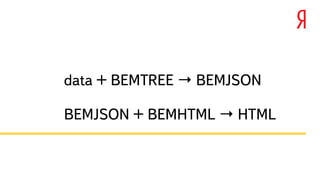 data + BEMTREE → BEMJSON 
! 
BEMJSON + BEMHTML → HTML 
 