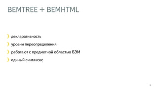BEMTREE + BEMHTML 
24 
декларативность 
уровни переопределения 
работают с предметной областью БЭМ 
единый синтаксис 
 