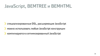 JavaScript, BEMTREE и BEMHTML 
25 
специализированные DSL, расширяющие JavaScript 
можно использовать любые JavaScript конструкции 
компилируются в оптимизированный JavaScript 
 