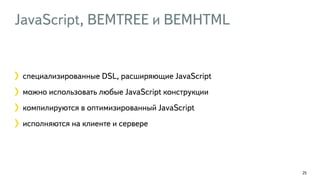 JavaScript, BEMTREE и BEMHTML 
25 
специализированные DSL, расширяющие JavaScript 
можно использовать любые JavaScript конструкции 
компилируются в оптимизированный JavaScript 
исполняются на клиенте и сервере 
 