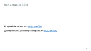 Вся история БЭМ 
История БЭМ на bem.info bit.ly/1eAsQBo 
Доклад Витали Харисова про историю БЭМ bit.ly/1m8ijzQ 
6 
 