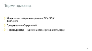 Терминология 
28 
Мода — шаг генерации фрагмента BEMJSON 
фрагмента 
Предикат — набор условий 
Подпредикаты — единичные (элементарные) условия 
 