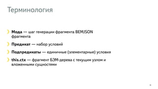 Терминология 
28 
Мода — шаг генерации фрагмента BEMJSON 
фрагмента 
Предикат — набор условий 
Подпредикаты — единичные (элементарные) условия 
this.ctx — фрагмент БЭМ-дерева с текущим узлом и 
вложенными сущностями 
 