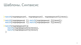 Шаблоны. Синтаксис 
32 
match(подпредикат1, подпредикат2, подпредикат3)(тело); 
match(подпредикат 1).match(подпредикат 2)(тело1); 
match(подпредикат 1).match(подпредикат 3)(тело2) 
match(подпредикат1)( 
match(подпредикат2)(тело1), 
match(подпредикат3)(тело2) 
) 
 