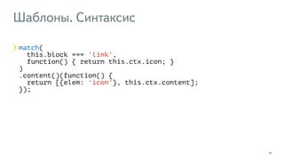 Шаблоны. Синтаксис 
33 
match( 
this.block === 'link', 
function() { return this.ctx.icon; } 
) 
.content()(function() { 
return [{elem: 'icon'}, this.ctx.content]; 
}); 
 