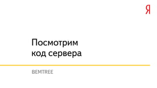 Посмотрим 
код сервера 
BEMTREE 
 