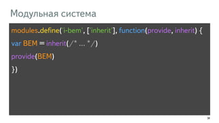 38 
Модульная система 
modules.define('i-bem', ['inherit'], function(provide, inherit) { 
var BEM = inherit(/* … */) 
provide(BEM) 
}) 
 