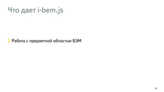 Что дает i-bem.js 
42 
Работа с предметной областью БЭМ 
 