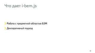 Что дает i-bem.js 
42 
Работа с предметной областью БЭМ 
Декларативный подход 
 