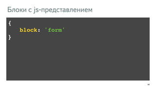 44 
Блоки с js-представлением 
{! 
!!!!block: 'form'! 
} 
 