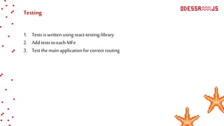 Testing
1. Tests is written using react-testing-library
2. Add tests to each MFe
3. Test the main application for correct routing
 