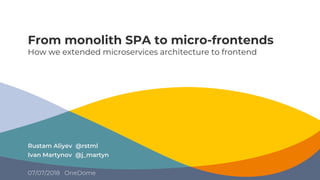 From monolith SPA to micro-frontends
How we extended microservices architecture to frontend
Rustam Aliyev @rstml
Ivan Martynov @j_martyn
07/07/2018 OneDome
 