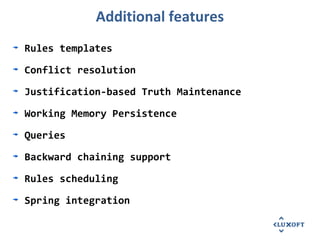 Additional features
Rules templates
Conflict resolution
Justification-based Truth Maintenance
Working Memory Persistence
Queries
Backward chaining support
Rules scheduling
Spring integration
 