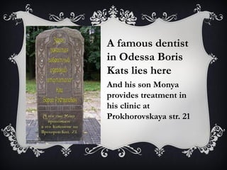 A famous dentist
in Odessa Boris
Kats lies here
And his son Monya
provides treatment in
his clinic at
Prokhorovskaya str. 21
 