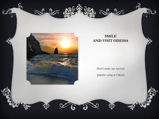 SMILE
AND VISIT ODESSA
Don’t make me nerves!
(popular saying in Odessa)
 