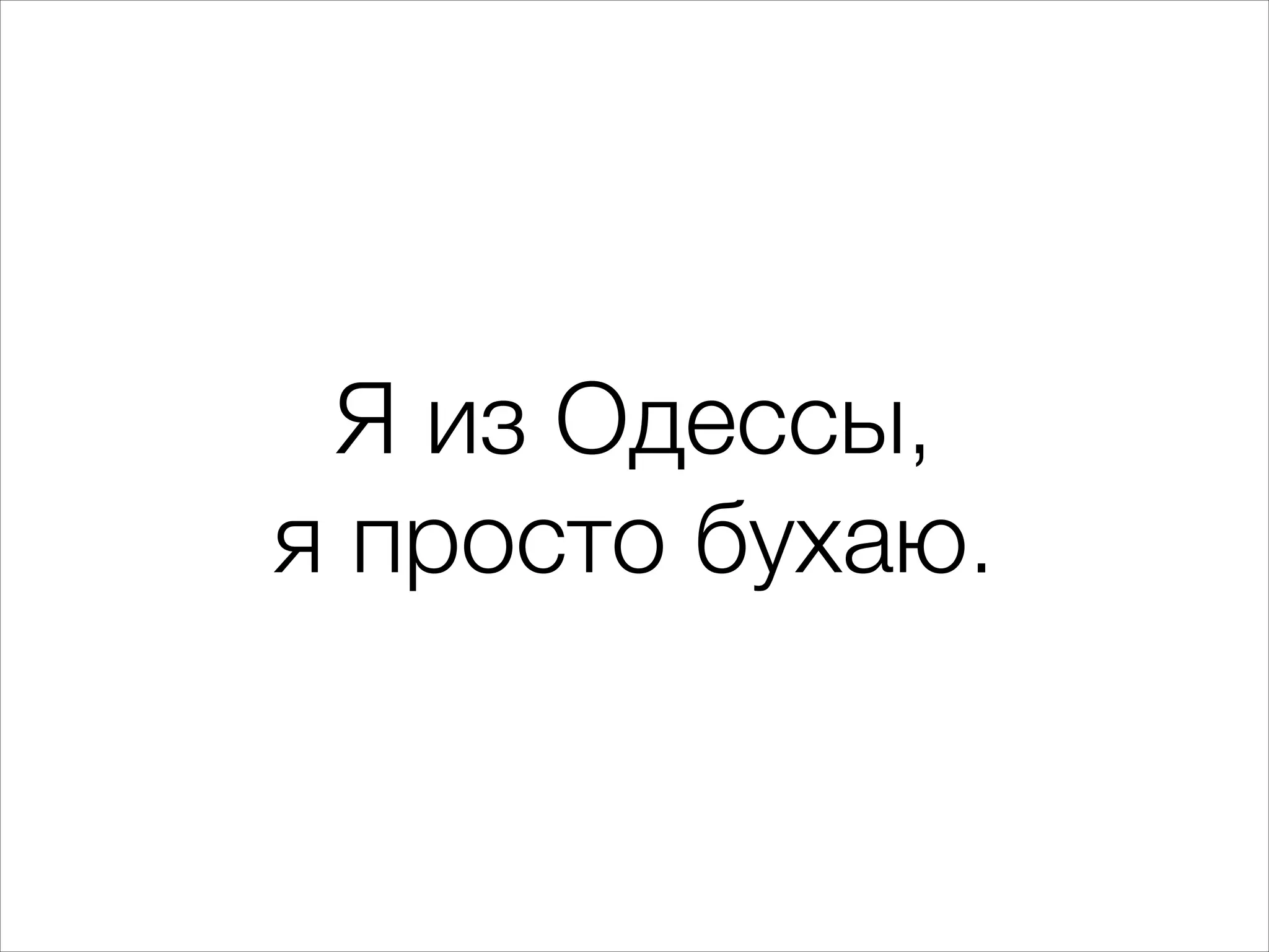 Я из Одессы,
я просто бухаю.

 