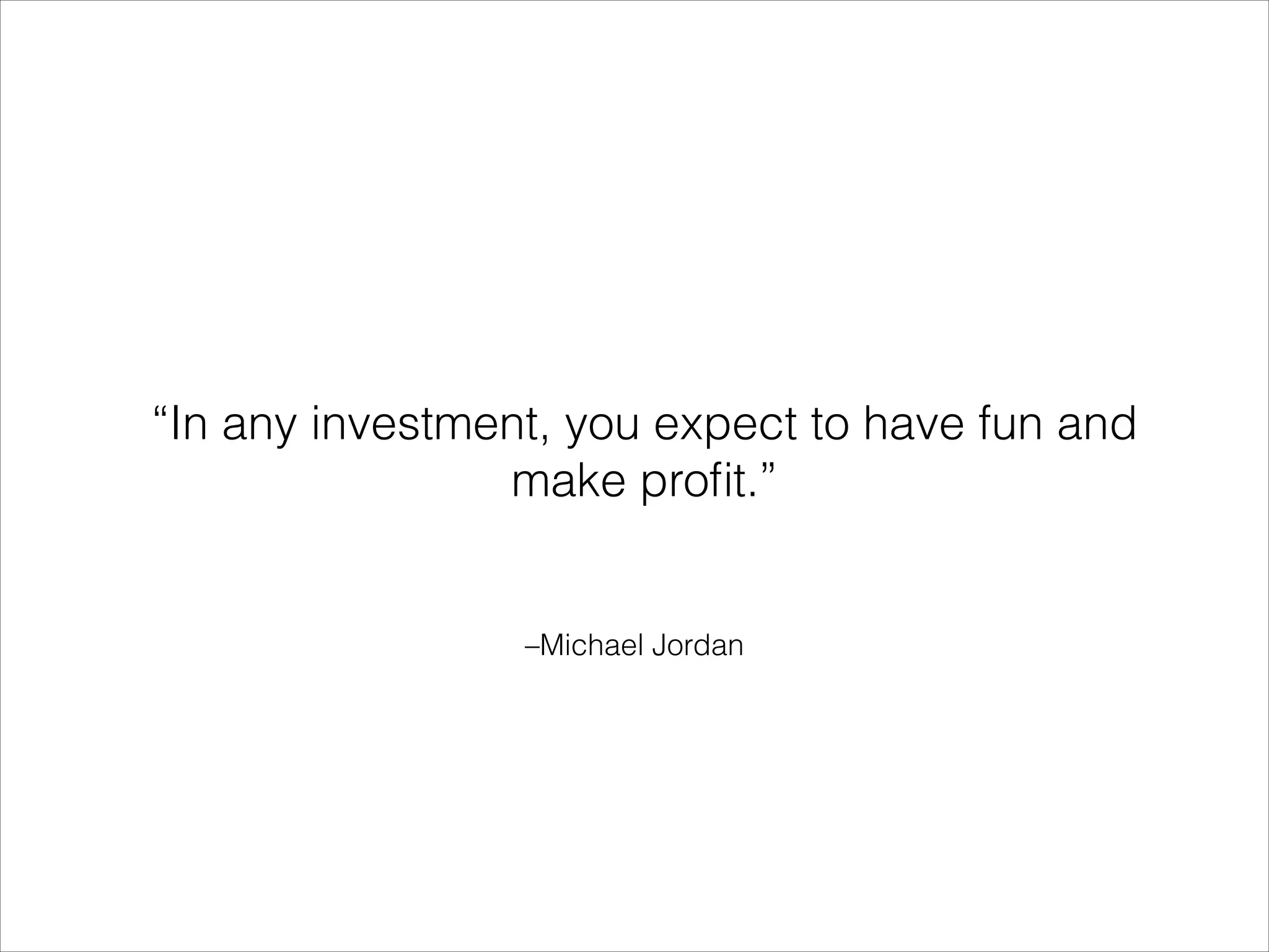 “In any investment, you expect to have fun and
make proﬁt.”

–Michael Jordan

 