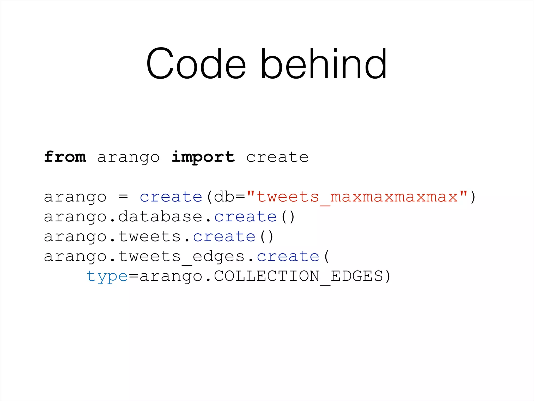 Code behind
from arango import create
!

arango = create(db="tweets_maxmaxmaxmax")
arango.database.create()
arango.tweets.create()
arango.tweets_edges.create(
type=arango.COLLECTION_EDGES)
!

 