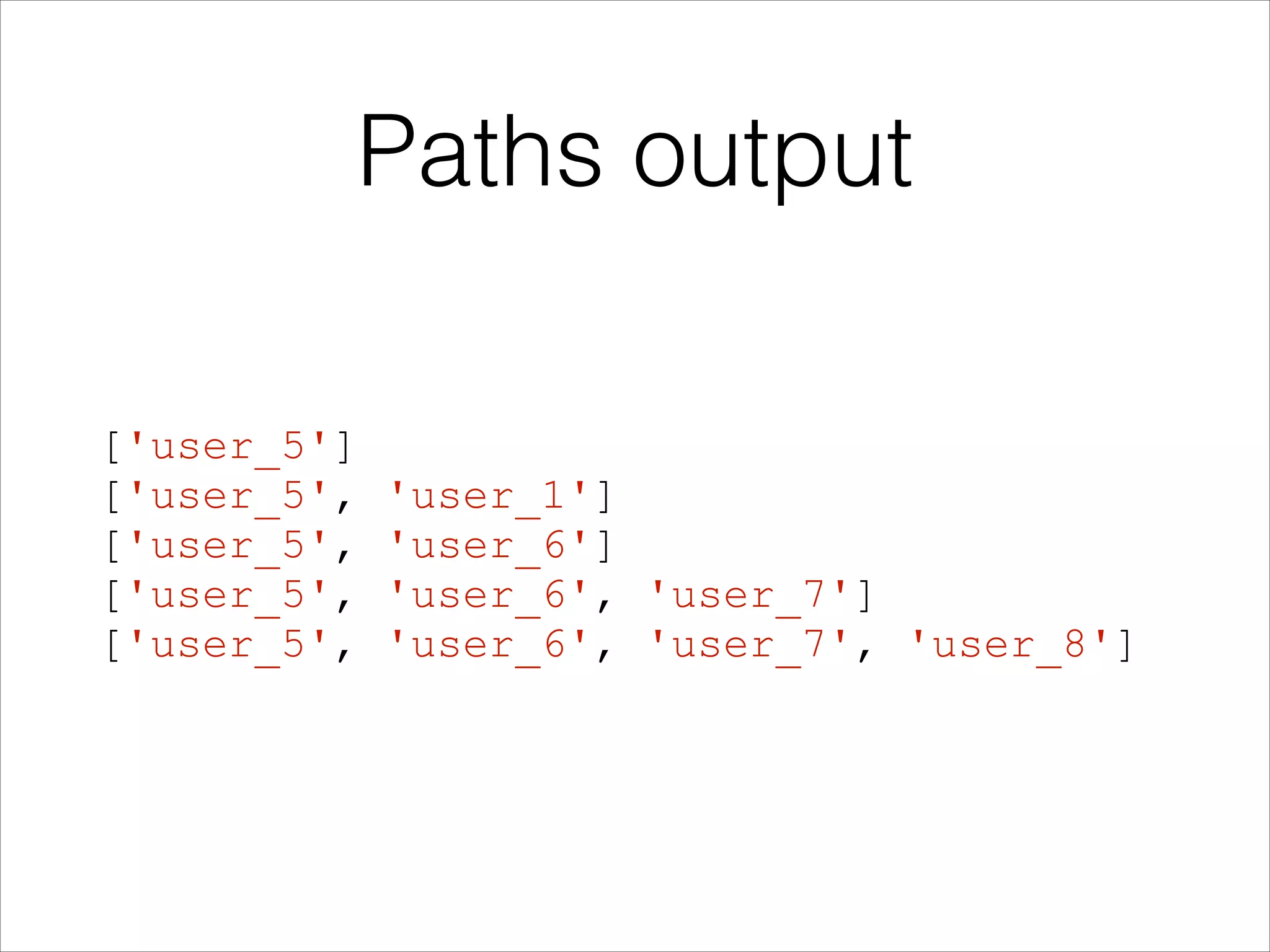 Paths output
['user_5']
['user_5',
['user_5',
['user_5',
['user_5',

'user_1']
'user_6']
'user_6', 'user_7']
'user_6', 'user_7', 'user_8']

 