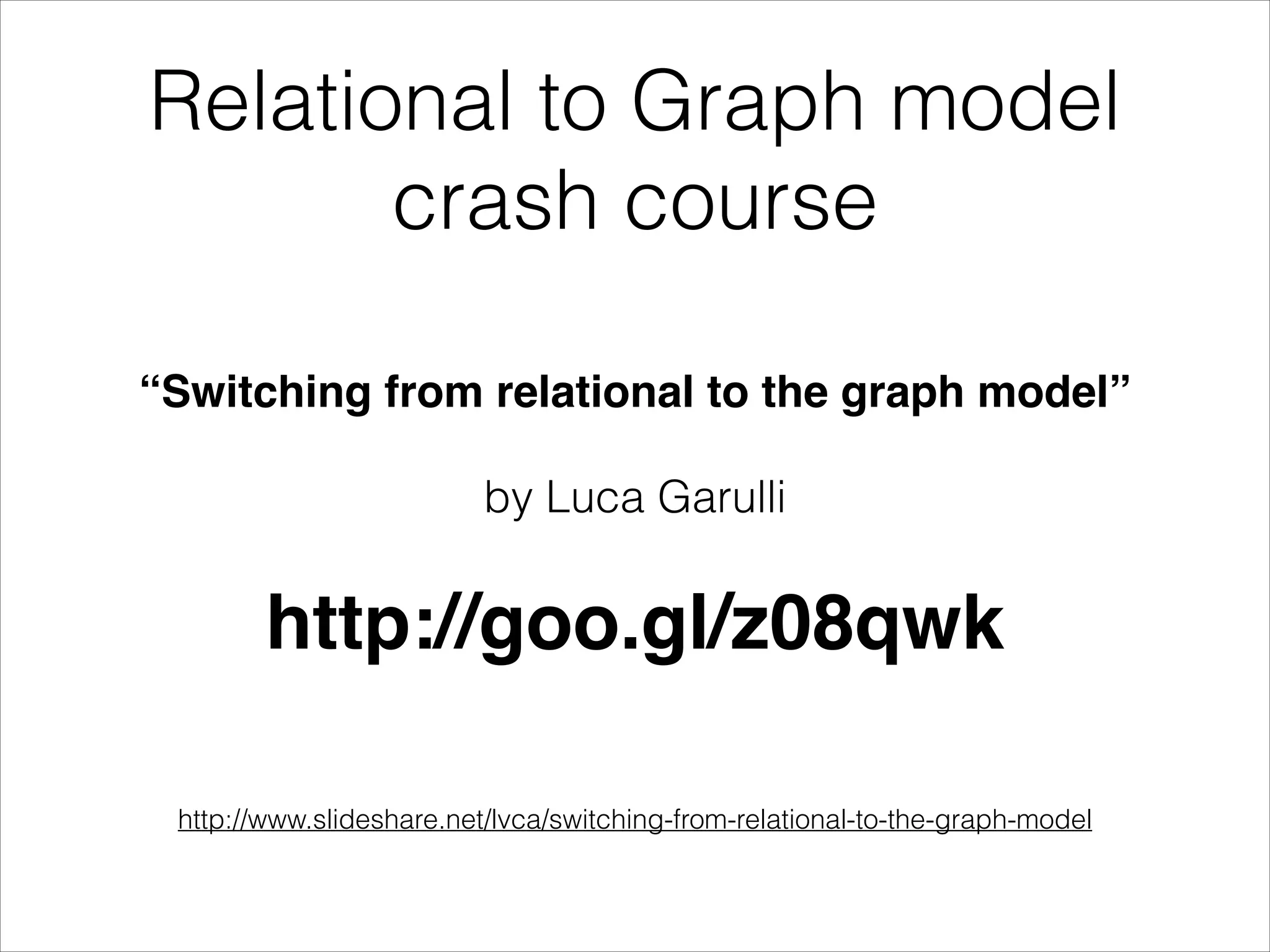 Relational to Graph model
crash course
“Switching from relational to the graph model”!
by Luca Garulli

http://goo.gl/z08qwk!
!
http://www.slideshare.net/lvca/switching-from-relational-to-the-graph-model

 