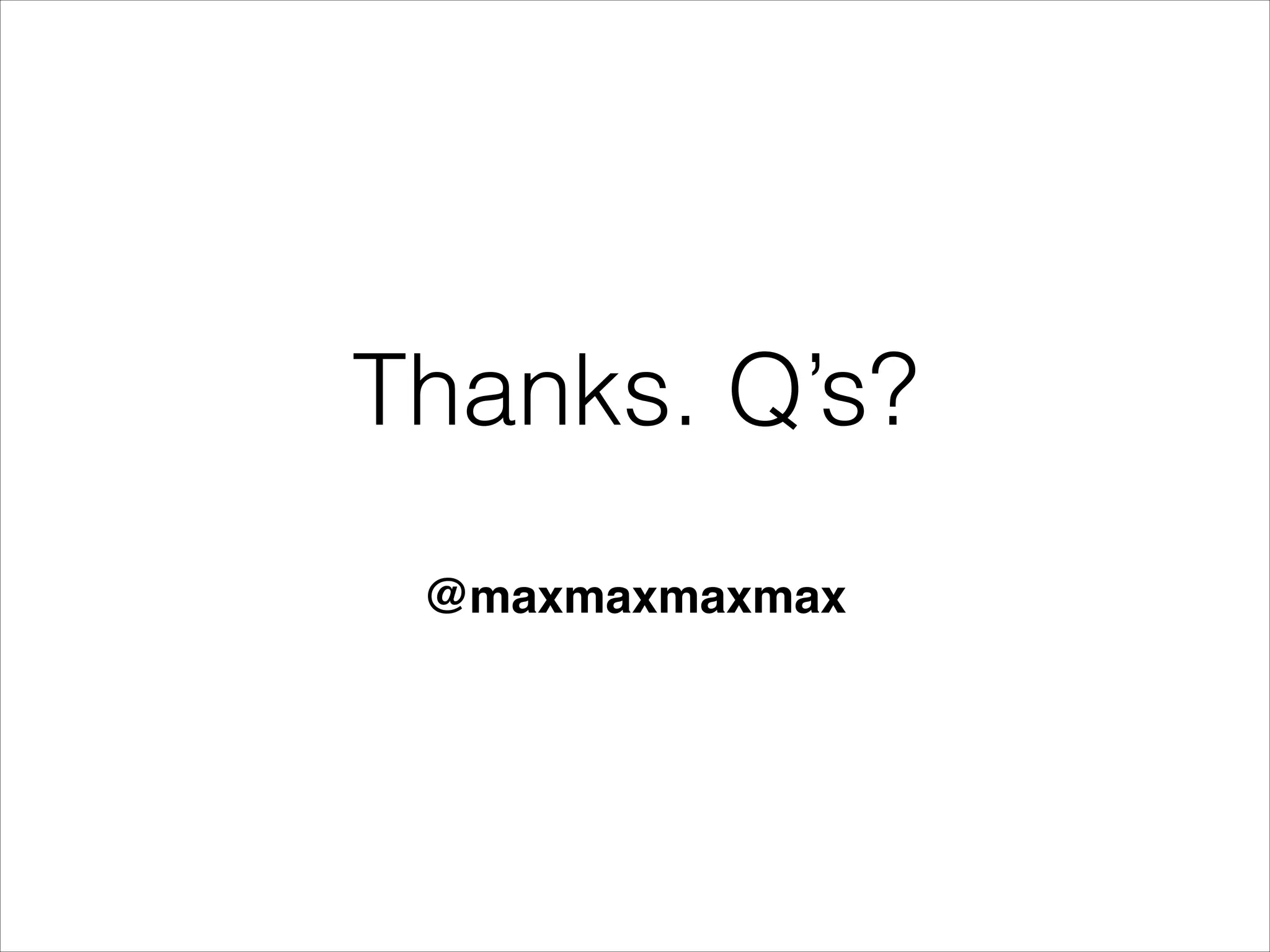 Thanks. Q’s?
!

@maxmaxmaxmax

 