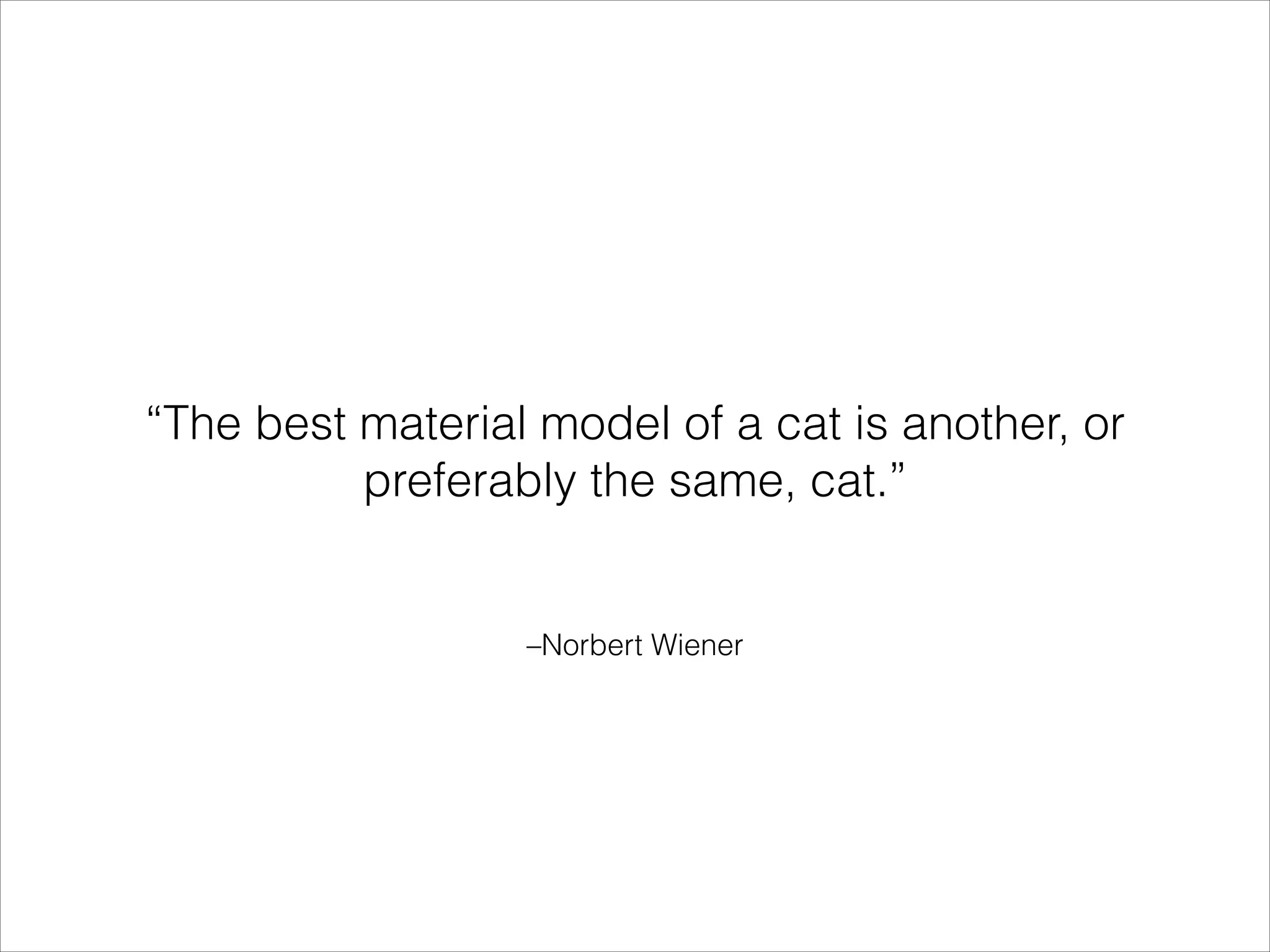 “The best material model of a cat is another, or
preferably the same, cat.”

–Norbert Wiener

 