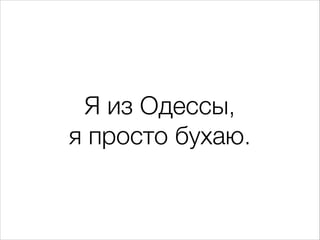 Я из Одессы,
я просто бухаю.

 