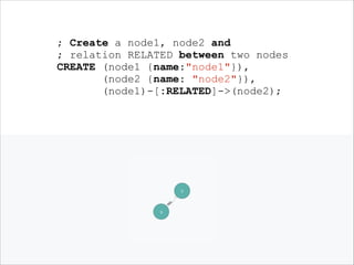 ; Create a node1, node2 and
; relation RELATED between two nodes
CREATE (node1 {name:"node1"}),
(node2 {name: "node2"}),
(node1)-[:RELATED]->(node2);
!

 
