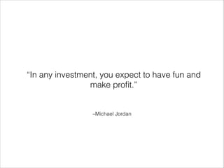 “In any investment, you expect to have fun and
make proﬁt.”

–Michael Jordan

 