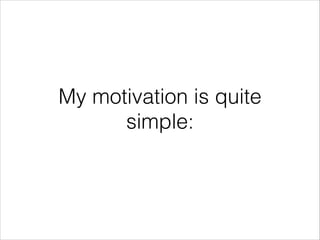 My motivation is quite
simple:

 