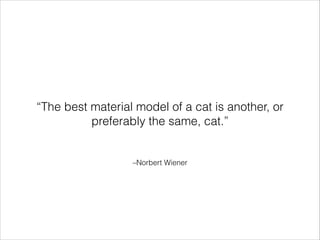 “The best material model of a cat is another, or
preferably the same, cat.”

–Norbert Wiener

 