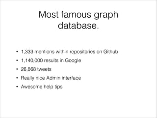 Most famous graph
database.
•

1,333 mentions within repositories on Github

•

1,140,000 results in Google

•

26,868 tweets

•

Really nice Admin interface

•

Awesome help tips

 