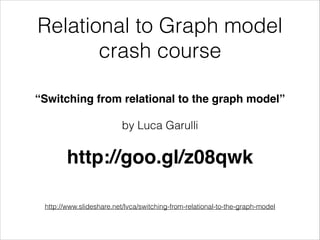 Relational to Graph model
crash course
“Switching from relational to the graph model”!
by Luca Garulli

http://goo.gl/z08qwk!
!
http://www.slideshare.net/lvca/switching-from-relational-to-the-graph-model

 
