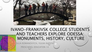 IVANO-FRANKIVSK COLLEGE STUDENTS
AND TEACHERS EXPLORE ODESSA:
MONUMENTS, HISTORY, CULTURE
OLGA ROMANOVYCH, YULIIA RADYSH
PRESCHOOL EDUCATON 14
 