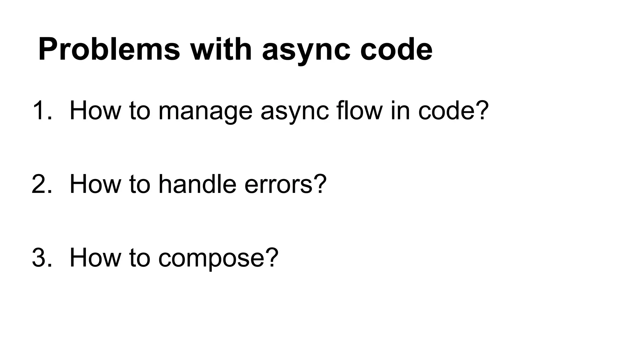 Problems with async code
1. How to manage async flow in code?
2. How to handle errors?
3. How to compose?
 